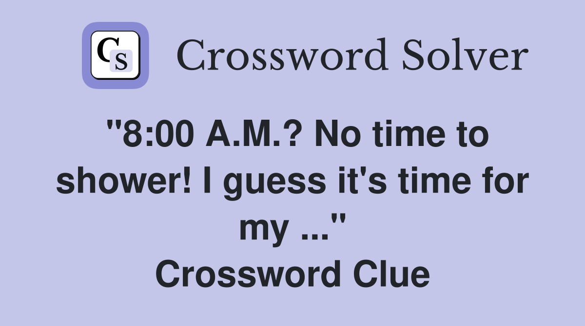 "8:00 A.M.? No time to shower! I guess it's time for my ..." Crossword Clue