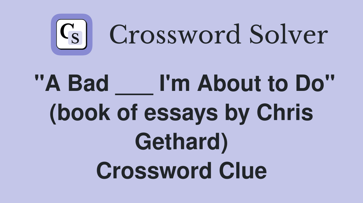 "A Bad ___ I'm About to Do" (book of essays by Chris Gethard) Crossword Clue