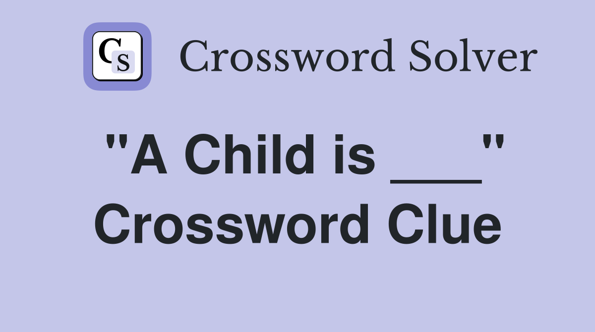 "A Child is ___" Crossword Clue