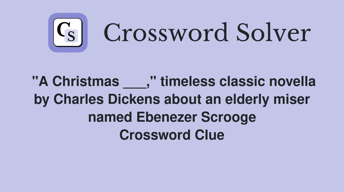 "A Christmas ___," timeless classic novella by Charles Dickens about an elderly miser named Ebenezer Scrooge Crossword Clue