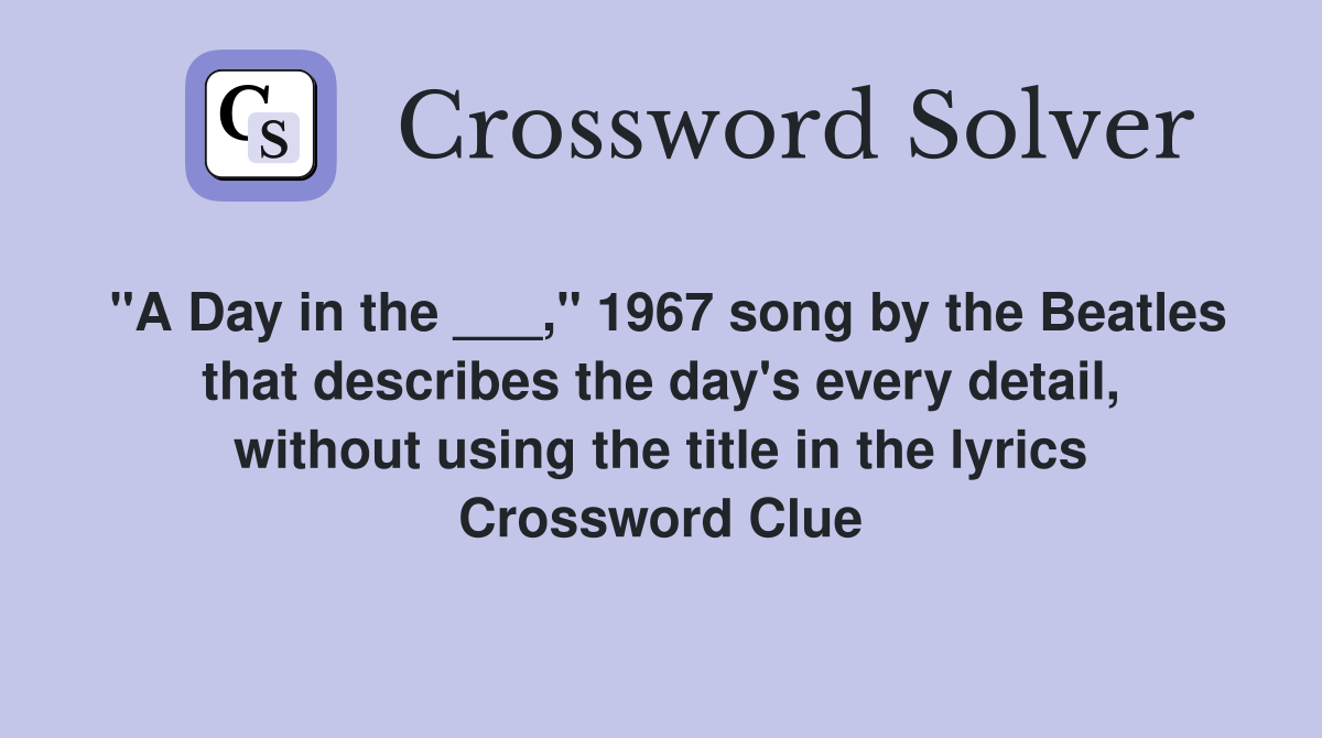 "A Day in the ___," 1967 song by the Beatles that describes the day's every detail, without using the title in the lyrics Crossword Clue