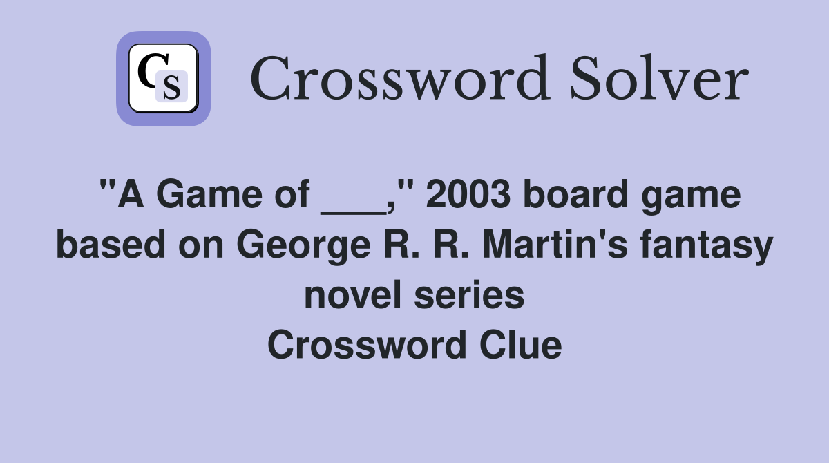 "A Game of ___," 2003 board game based on George R. R. Martin's fantasy novel series Crossword Clue