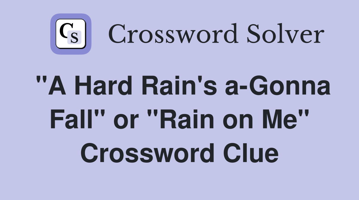 "A Hard Rain's a-Gonna Fall" or "Rain on Me" Crossword Clue