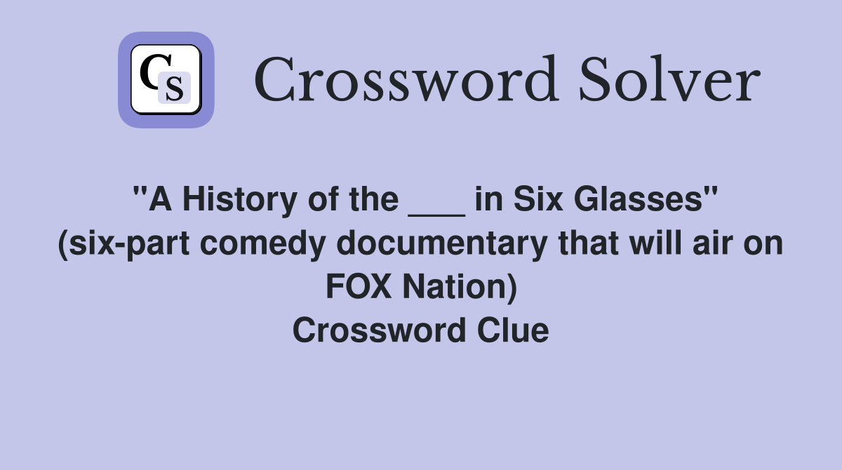 "A History of the ___ in Six Glasses" (six-part comedy documentary that will air on FOX Nation) Crossword Clue