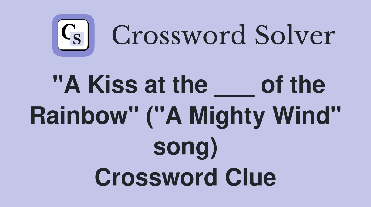 "A Kiss at the ___ of the Rainbow" ("A Mighty Wind" song) Crossword Clue