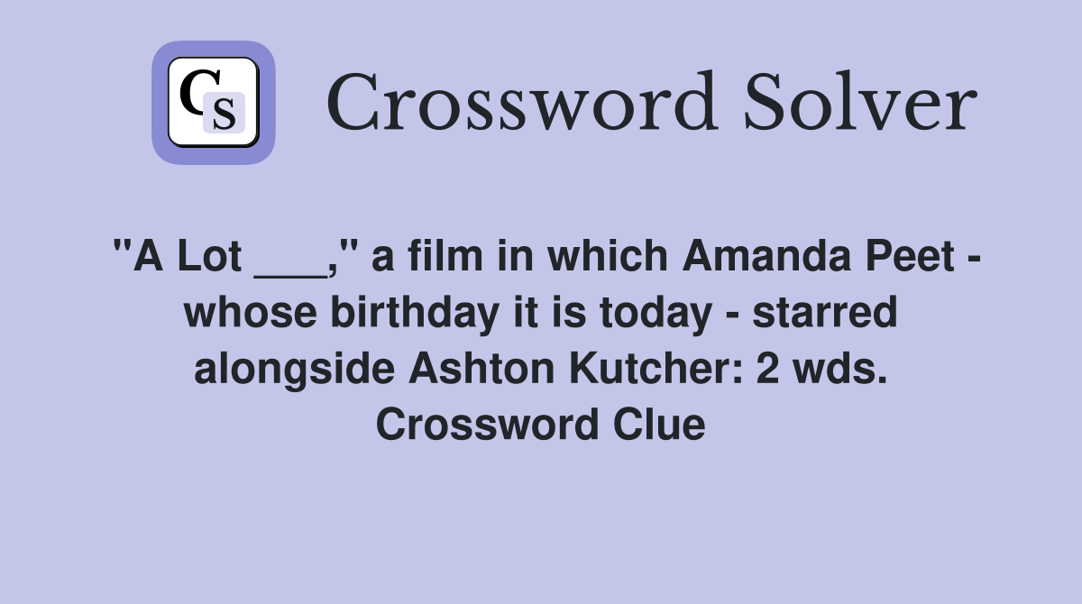 "A Lot ___," a film in which Amanda Peet - whose birthday it is today - starred alongside Ashton Kutcher: 2 wds. Crossword Clue
