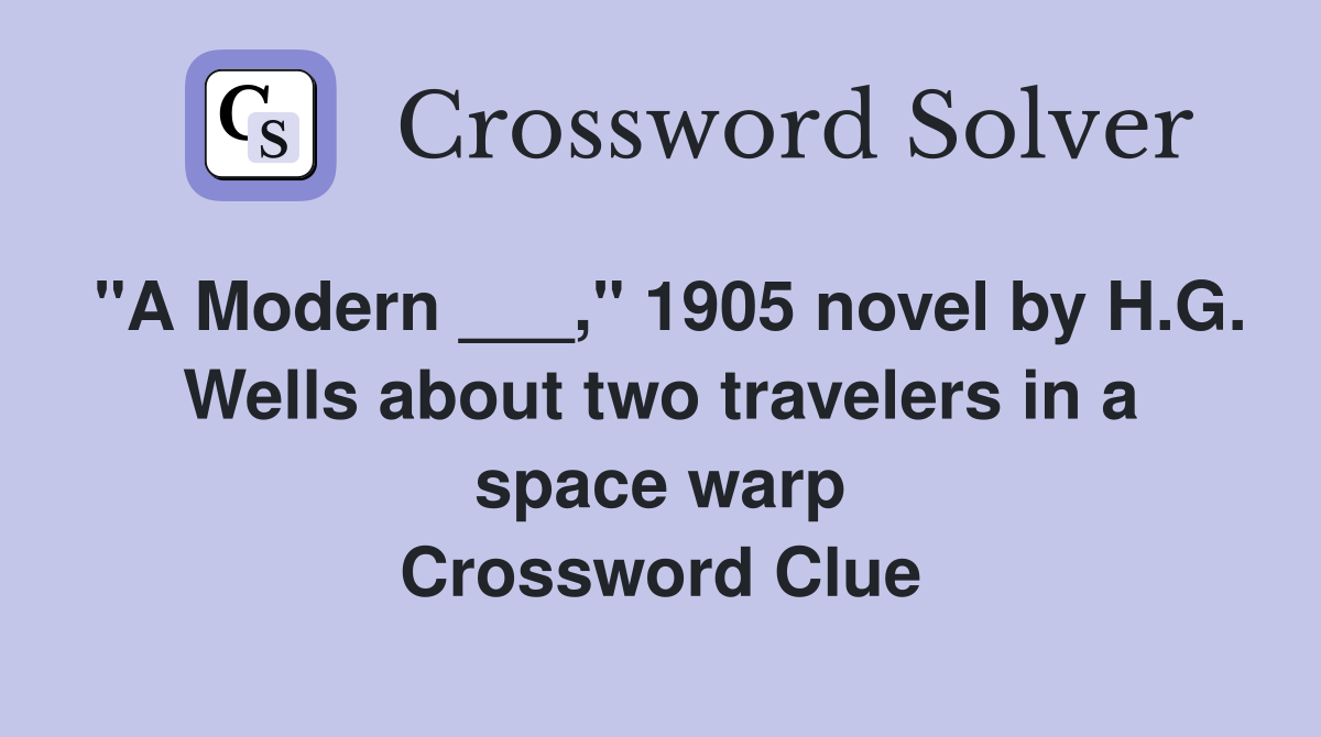 "A Modern ___," 1905 novel by H.G. Wells about two travelers in a space warp Crossword Clue