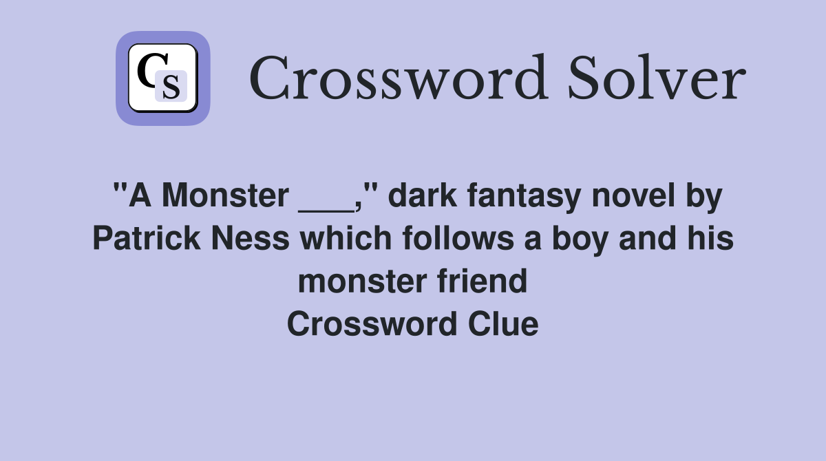 "A Monster ___," dark fantasy novel by Patrick Ness which follows a boy and his monster friend Crossword Clue