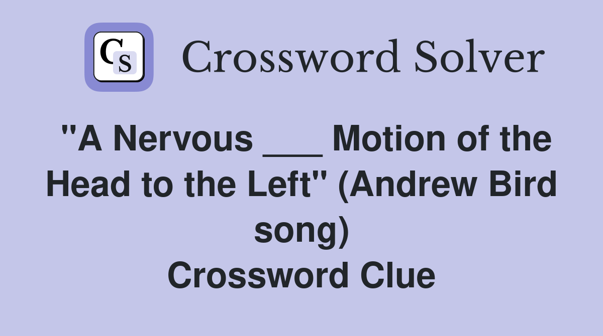 "A Nervous ___ Motion of the Head to the Left" (Andrew Bird song) Crossword Clue