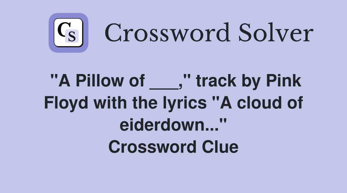 "A Pillow of ___," track by Pink Floyd with the lyrics "A cloud of eiderdown..." Crossword Clue