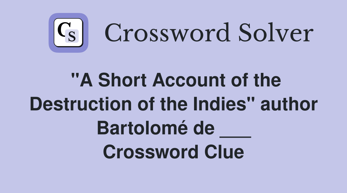 "A Short Account of the Destruction of the Indies" author Bartolomé de ___ Crossword Clue