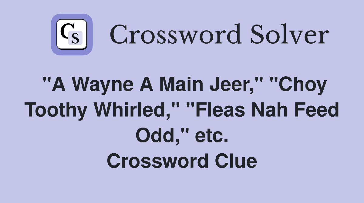 "A Wayne A Main Jeer," "Choy Toothy Whirled," "Fleas Nah Feed Odd," etc. Crossword Clue