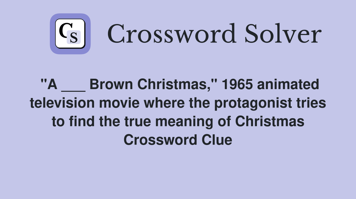 "A ___ Brown Christmas," 1965 animated television movie where the protagonist tries to find the true meaning of Christmas Crossword Clue