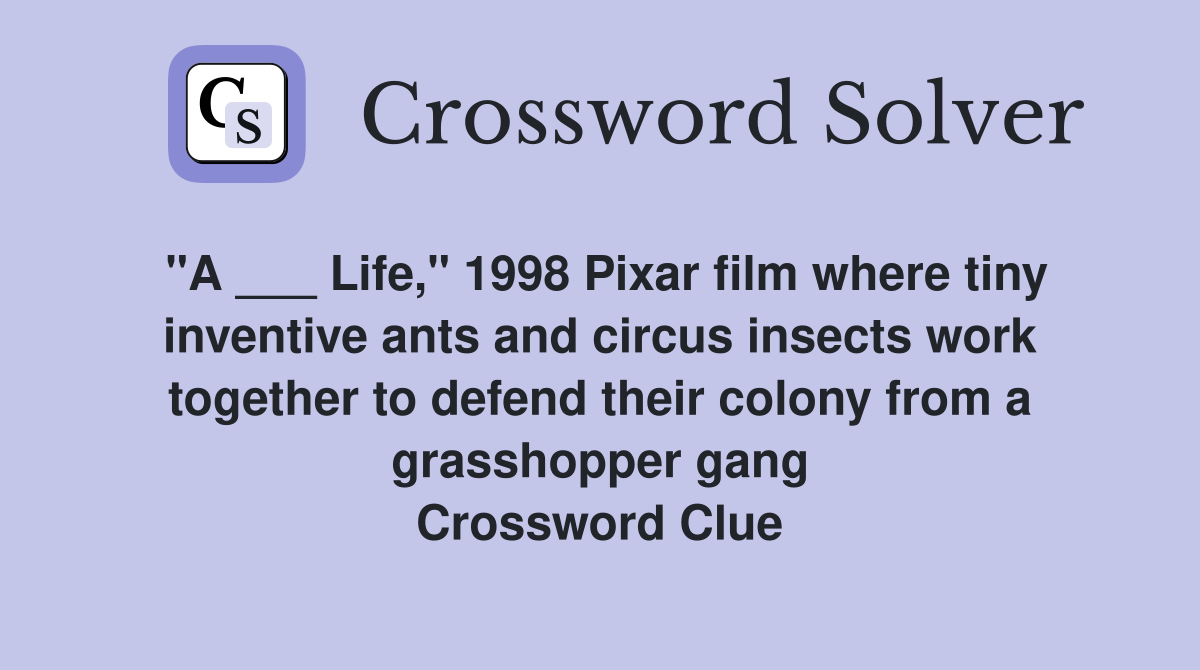"A ___ Life," 1998 Pixar film where tiny inventive ants and circus insects work together to defend their colony from a grasshopper gang Crossword Clue