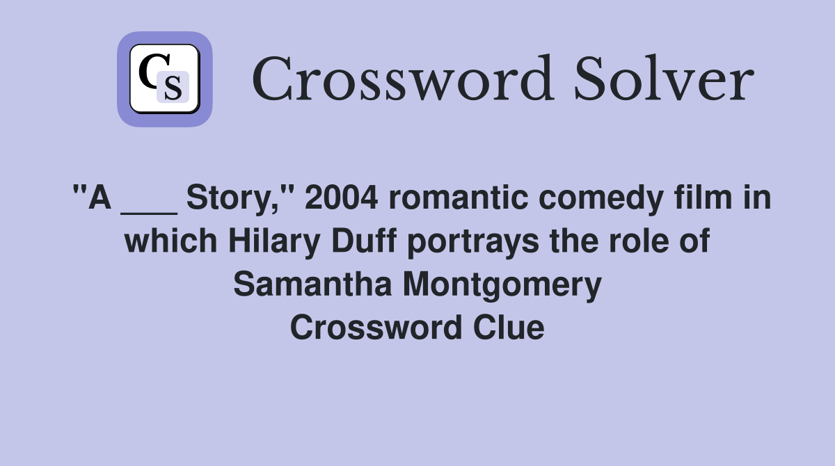 "A ___ Story," 2004 romantic comedy film in which Hilary Duff portrays the role of Samantha Montgomery Crossword Clue