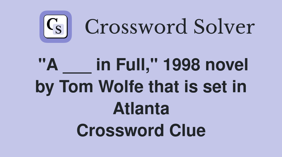 "A ___ in Full," 1998 novel by Tom Wolfe that is set in Atlanta Crossword Clue