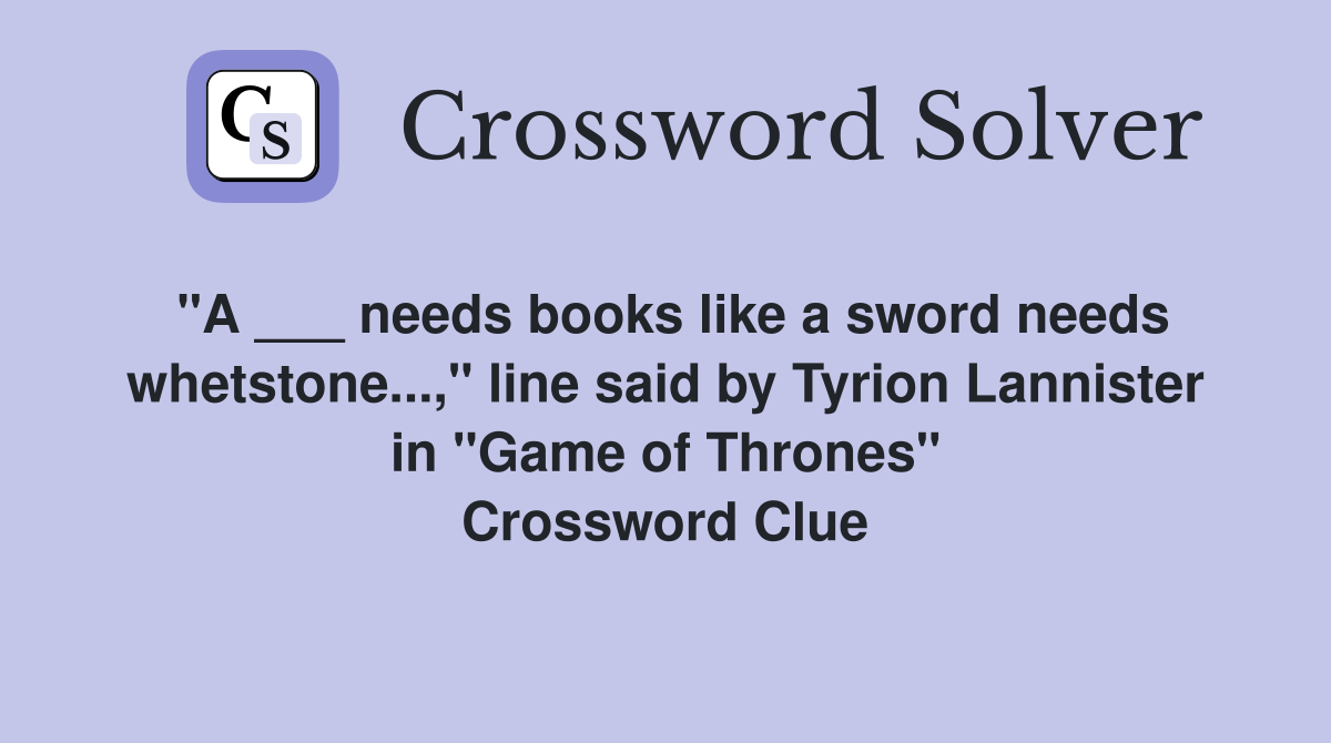 "A ___ needs books like a sword needs whetstone...," line said by Tyrion Lannister in "Game of Thrones" Crossword Clue