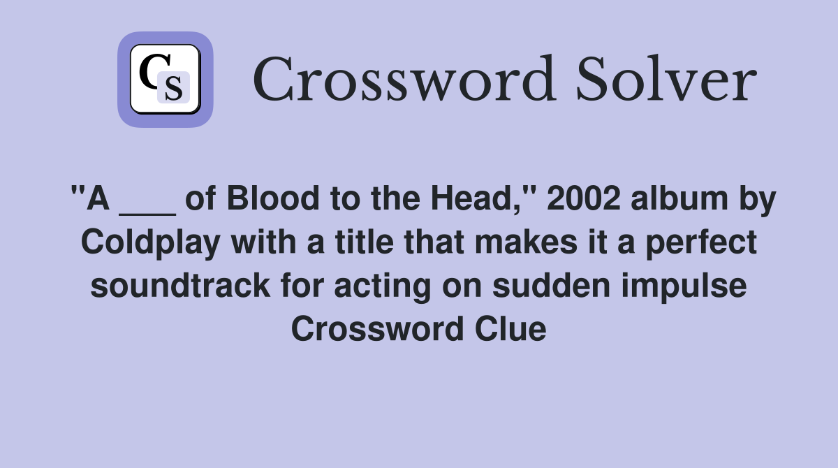 "A ___ of Blood to the Head," 2002 album by Coldplay with a title that makes it a perfect soundtrack for acting on sudden impulse Crossword Clue