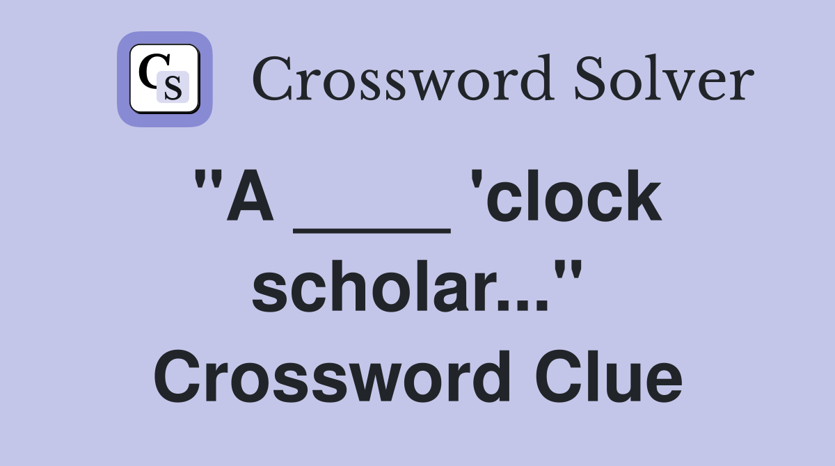 "A ____ 'clock scholar..." Crossword Clue