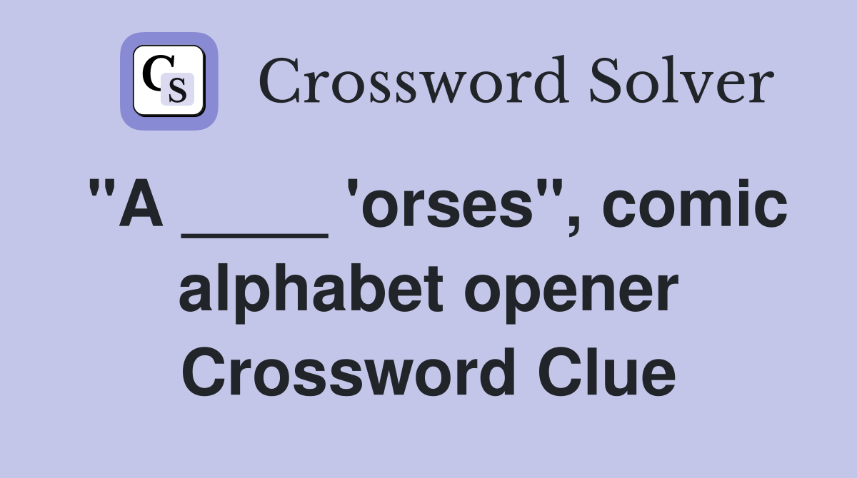 "A ____ 'orses", comic alphabet opener Crossword Clue