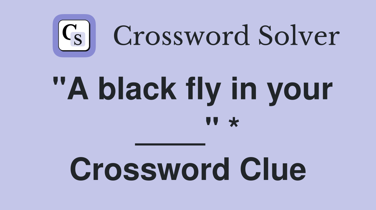 "A black fly in your ____" * Crossword Clue