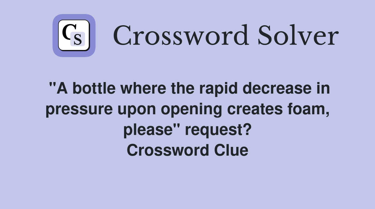 "A bottle where the rapid decrease in pressure upon opening creates foam, please" request? Crossword Clue