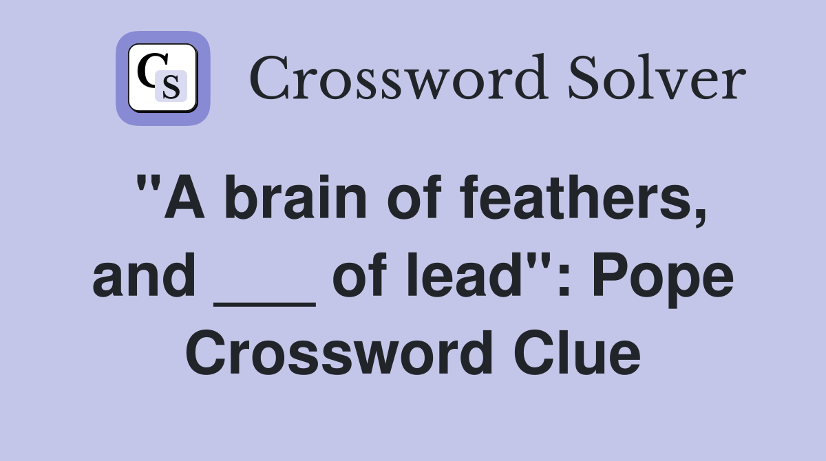 "A brain of feathers, and ___ of lead": Pope Crossword Clue