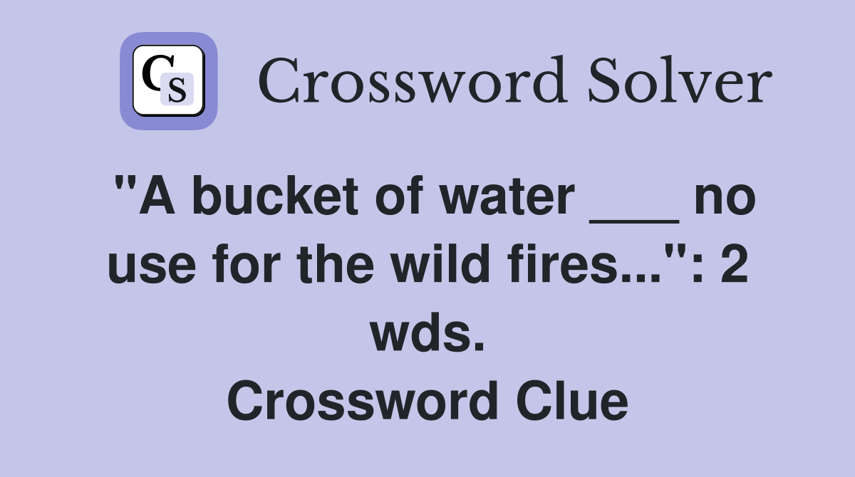 "A bucket of water ___ no use for the wild fires...": 2 wds. Crossword Clue