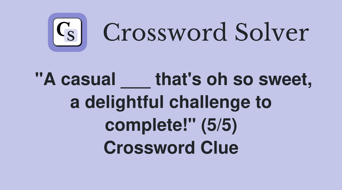 "A casual ___ that's oh so sweet, a delightful challenge to complete!" (5/5) Crossword Clue