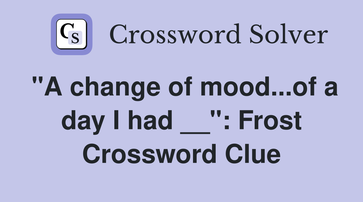 "A change of mood...of a day I had __": Frost Crossword Clue