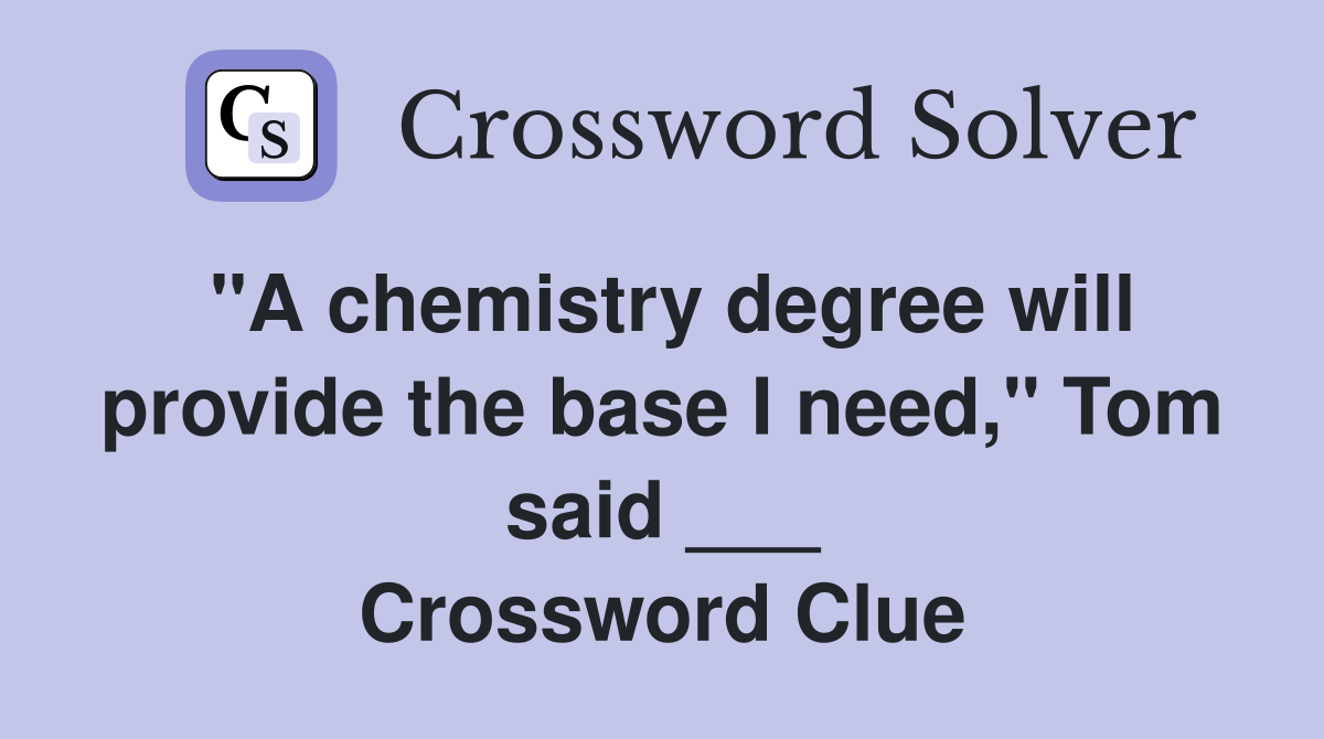 "A chemistry degree will provide the base I need," Tom said ___ Crossword Clue