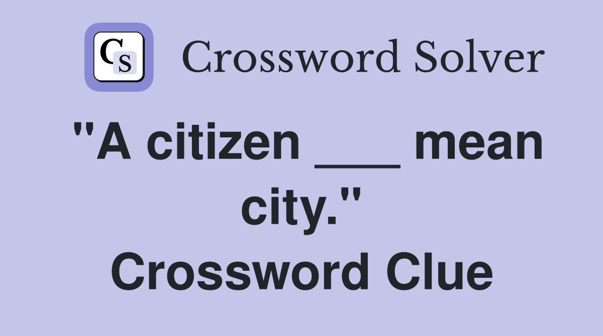 "A citizen ___ mean city." Crossword Clue