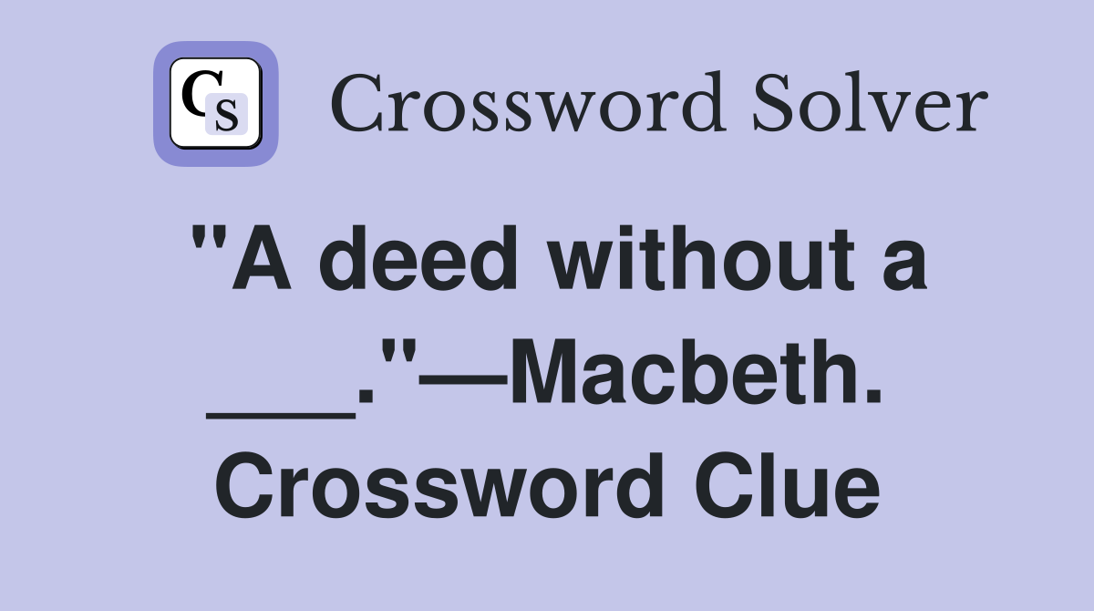 "A deed without a ___."—Macbeth. Crossword Clue