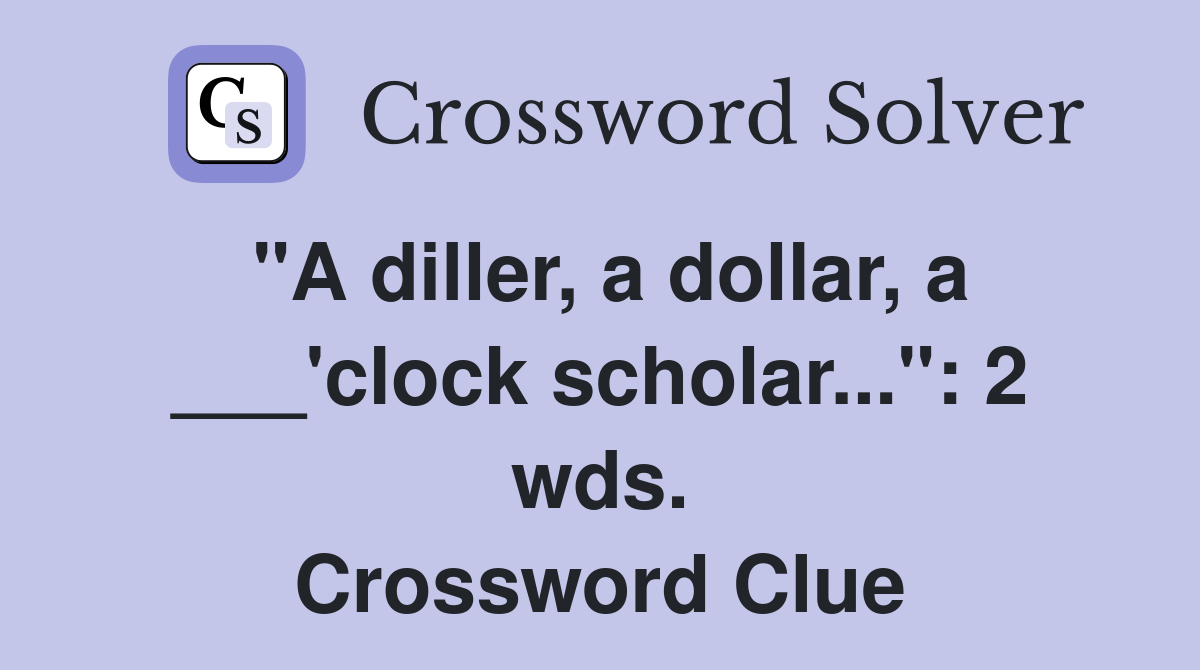 "A diller, a dollar, a ___'clock scholar...": 2 wds. Crossword Clue