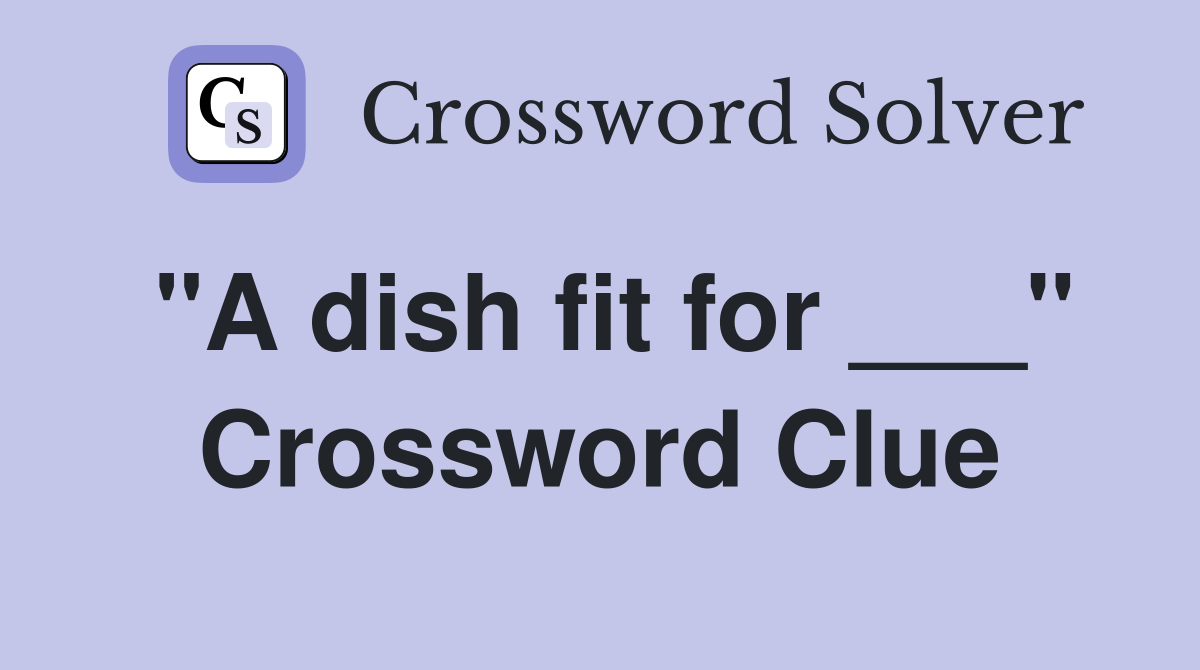 "A dish fit for ___" Crossword Clue