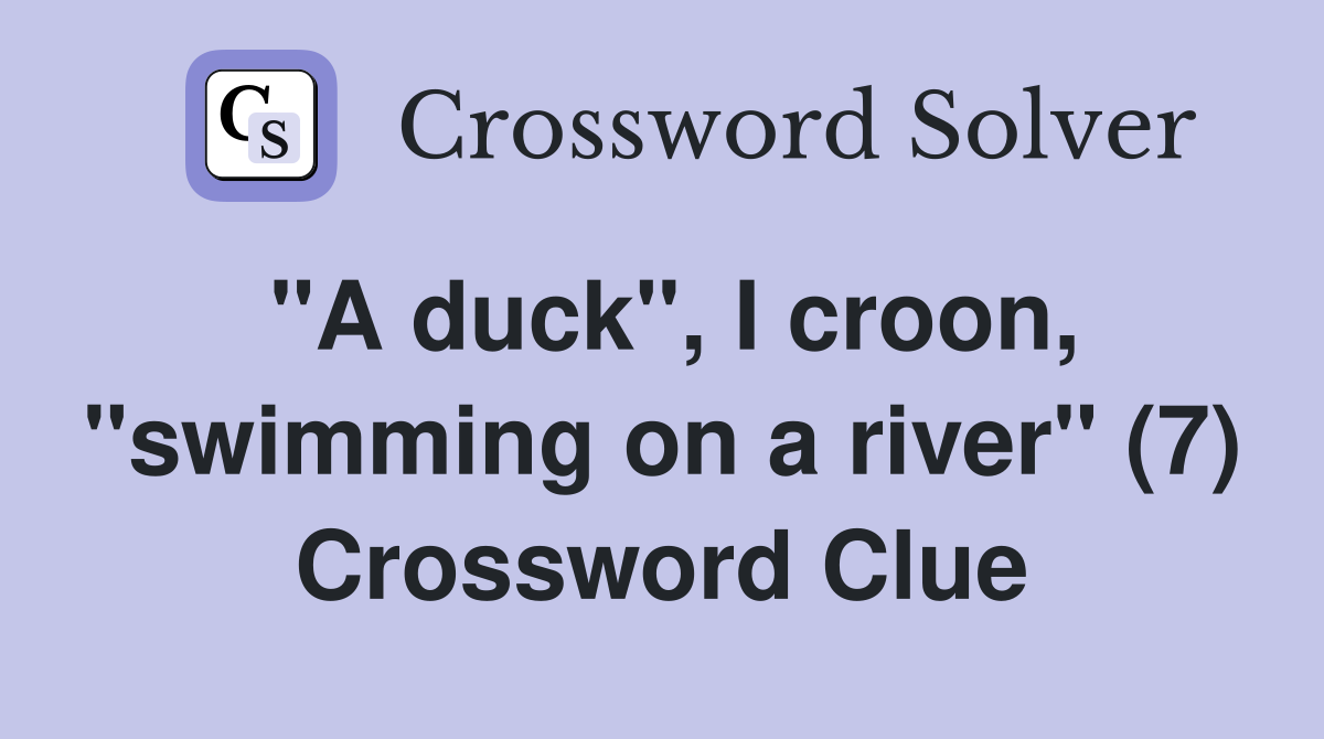 "A duck", I croon, "swimming on a river" (7) Crossword Clue