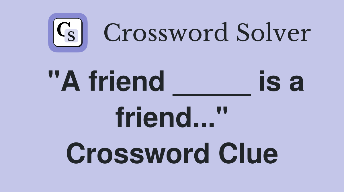 "A friend _____ is a friend..." Crossword Clue