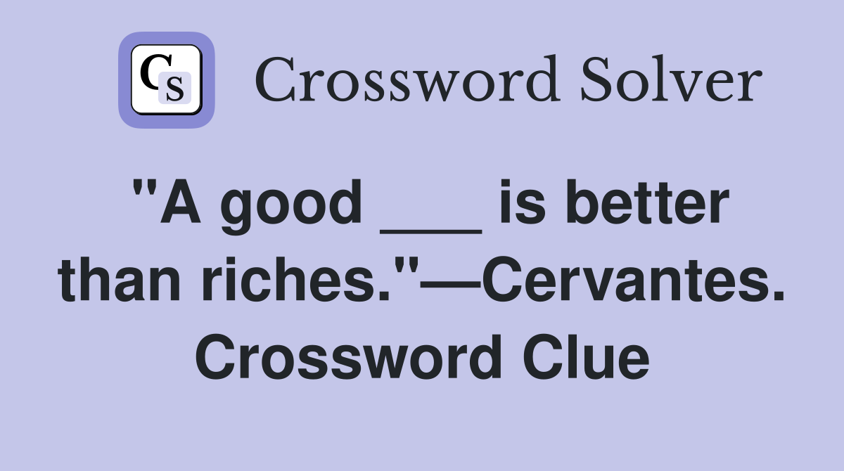 "A good ___ is better than riches."—Cervantes. Crossword Clue
