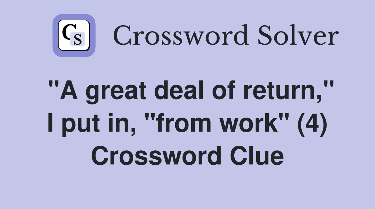 "A great deal of return," I put in, "from work" (4) Crossword Clue