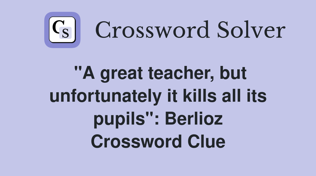 "A great teacher, but unfortunately it kills all its pupils": Berlioz Crossword Clue