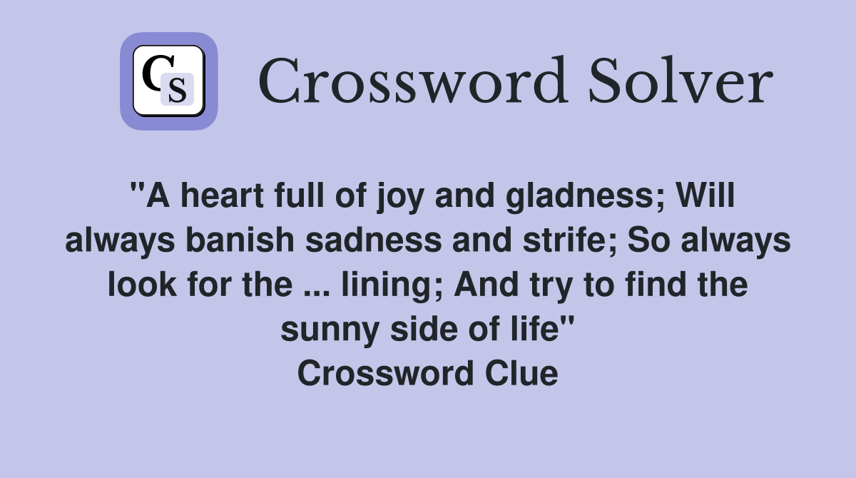 "A heart full of joy and gladness; Will always banish sadness and strife; So always look for the ... lining; And try to find the sunny side of life" Crossword Clue
