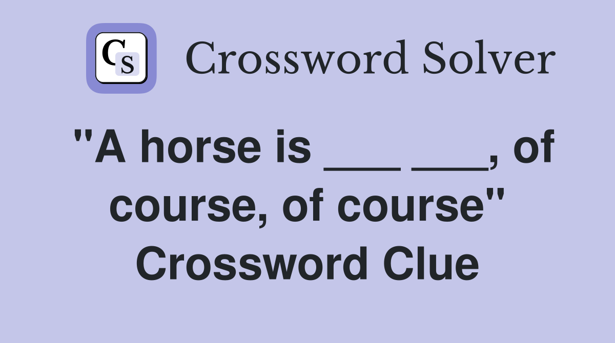 "A horse is ___ ___, of course, of course" Crossword Clue