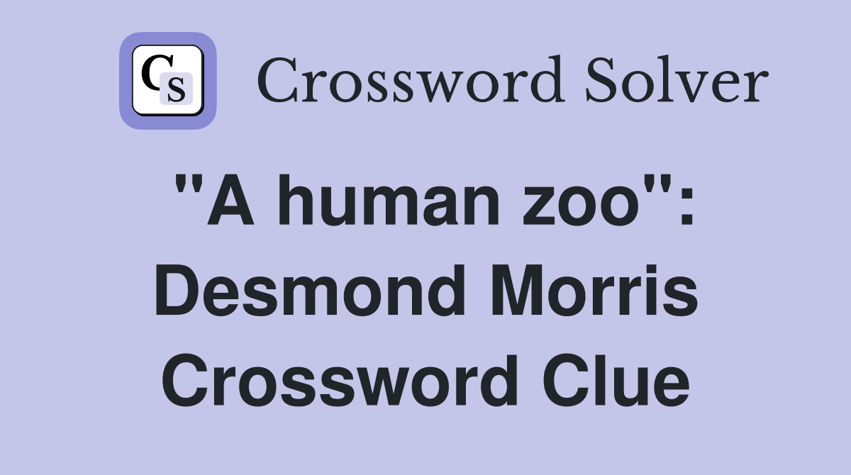 "A human zoo": Desmond Morris Crossword Clue