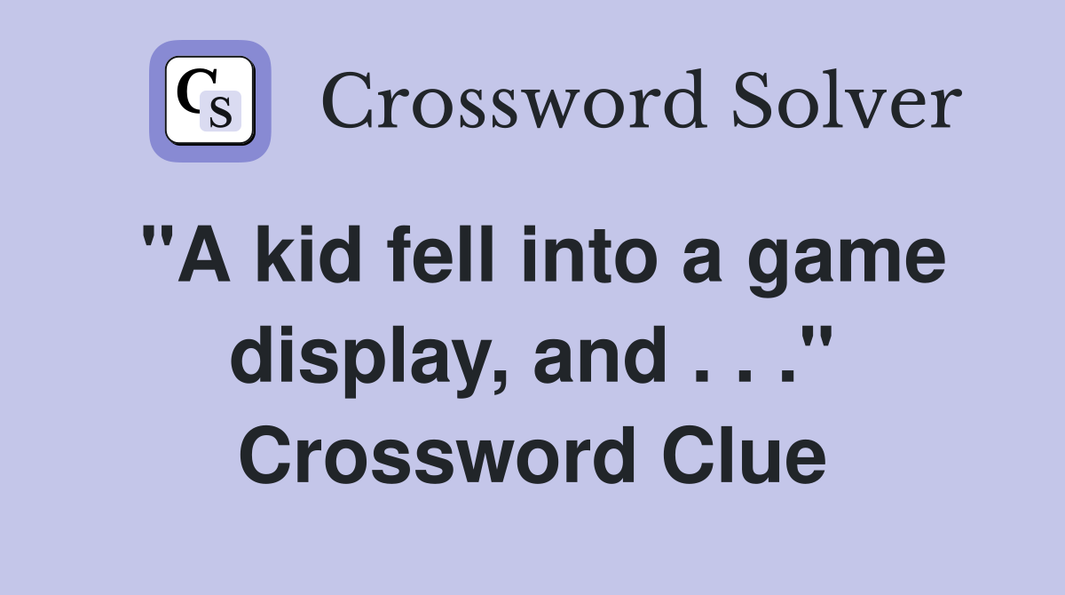 "A kid fell into a game display, and . . ." Crossword Clue