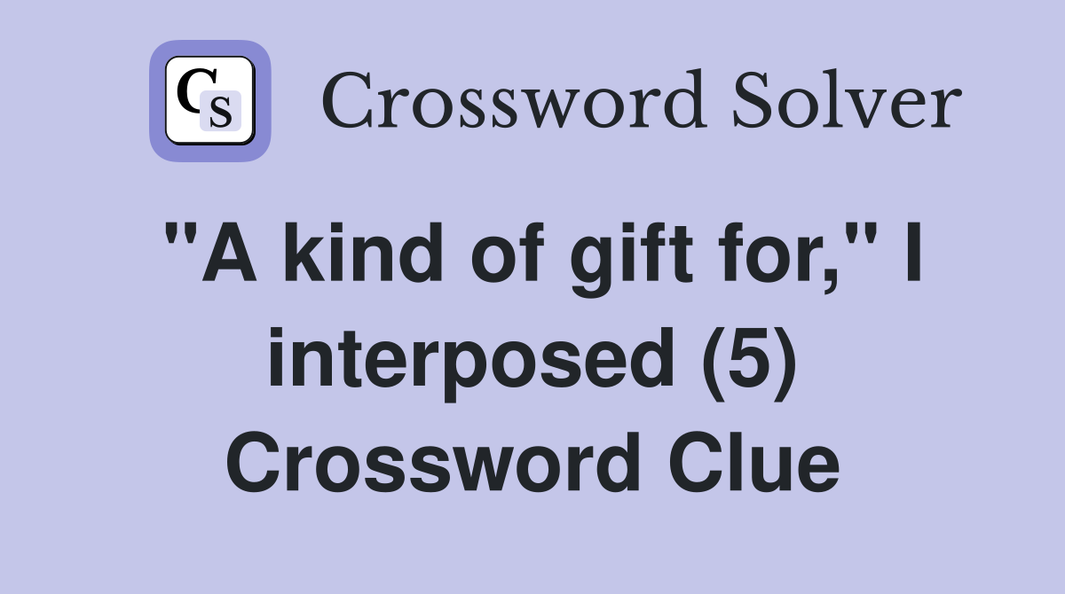 "A kind of gift for," I interposed (5) Crossword Clue