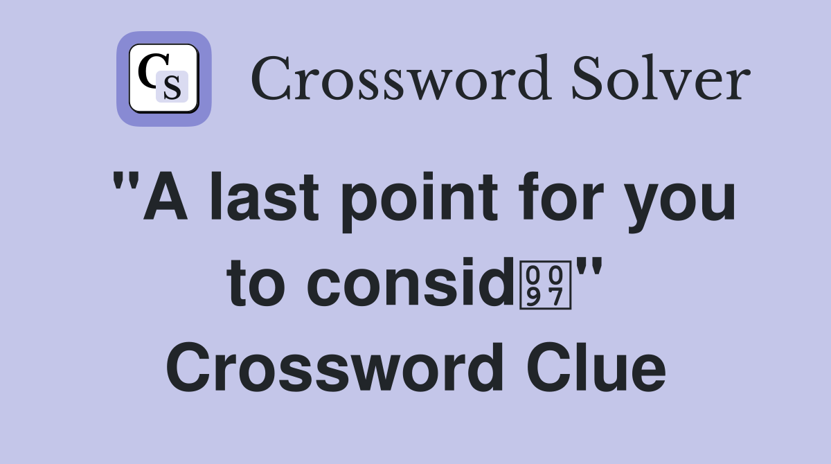 "A last point for you to consid" Crossword Clue