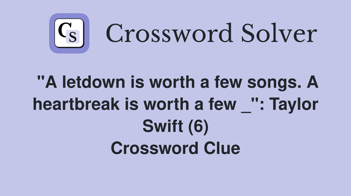 "A letdown is worth a few songs. A heartbreak is worth a few _": Taylor Swift (6) Crossword Clue