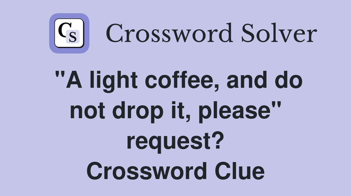 "A light coffee, and do not drop it, please" request? Crossword Clue