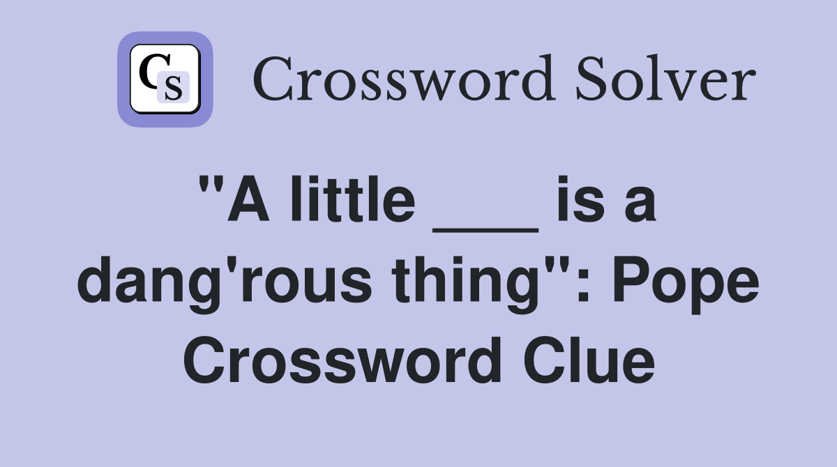 "A little ___ is a dang'rous thing": Pope Crossword Clue