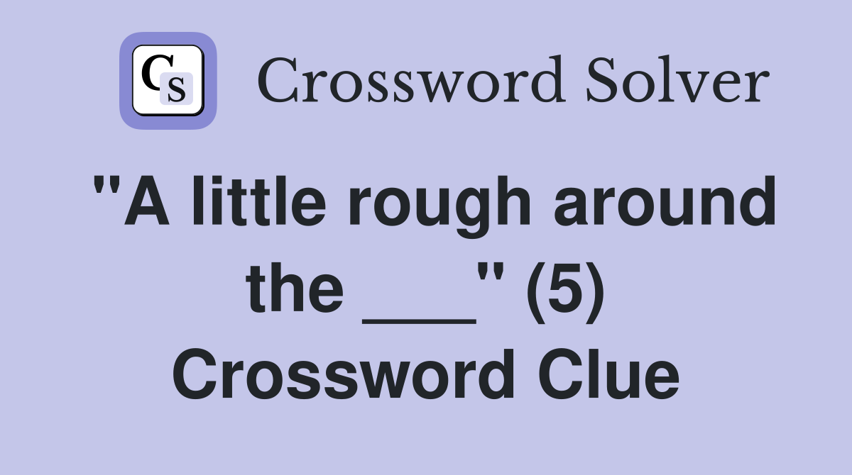 "A little rough around the ___" (5) Crossword Clue